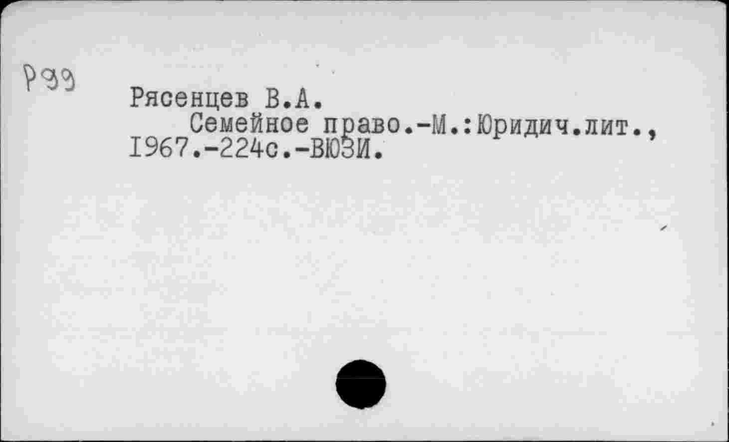 ﻿WS
Рясенцев В.А.
Семейное право.-М.:Юридич.лит., 1967.-224с.-ВЮЗИ.